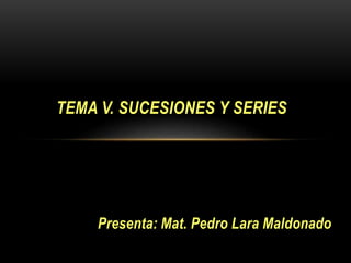 Presenta: Mat. Pedro Lara Maldonado
TEMA V. SUCESIONES Y SERIES
 