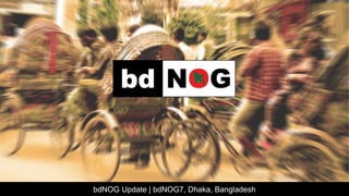 bdNOG Update | bdNOG7, Dhaka, Bangladesh
 