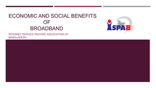 ECONOMIC AND SOCIAL BENEFITS
OF
BROADBAND
INTERNET SERVICE PROVIDE ASSOCIATION OF
BANGLADESH
 