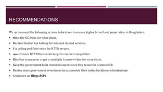 RECOMMENDATIONS
We recommend the following actions to be taken to ensure higher broadband penetration in Bangladesh:
 Omi...