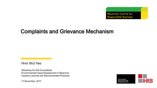 Complaints and Grievance Mechanism
Hnin Wut Yee
Workshop for EIA Consultants
Environmental Impact Assessment in Myanmar:
Lessons Learned and Recommended Practices
17 November, 2017
 