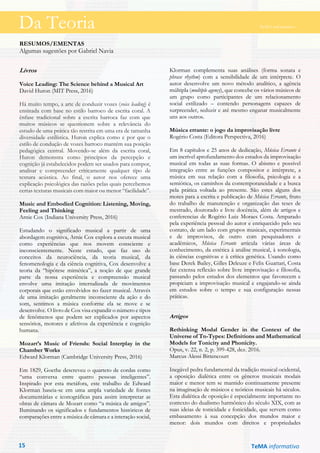 Da Teoria TeMA informativo
RESUMOS/EMENTAS
Algumas sugestões por Gabriel Navia
Livros
Voice Leading: The Science behind a Musical Art
David Huron (MIT Press, 2016)
Há muito tempo, a arte de conduzir vozes (voice leading) é
ensinada com base no estilo barroco de escrita coral. A
ênfase tradicional sobre a escrita barroca faz com que
muitos músicos se questionem sobre a relevância do
estudo de uma prática tão restrita em uma era de tamanha
diversidade estilística. Huron explica como e por que o
estilo de condução de vozes barroco mantém sua posição
pedagógica central. Movendo-se além da escrita coral,
Huron demonstra como princípios da percepção e
cognição já estabelecidos podem ser usados para compor,
analisar e compreender criticamente qualquer tipo de
textura acústica. Ao final, o autor nos oferece uma
explicação psicológica das razões pelas quais percebemos
certas texturas musicais com maior ou menor “facilidade”.
Music and Embodied Cognition: Listening, Moving,
Feeling and Thinking
Arnie Cox (Indiana University Press, 2016)
Estudando o significado musical a partir de uma
abordagem cognitiva, Arnie Cox explora a escuta musical
como experiências que nos movem consciente e
inconscientemente. Neste estudo, que faz uso de
conceitos da neurociência, da teoria musical, da
fenomenologia e da ciência cognitiva, Cox desenvolve a
teoria da “hipótese mimética”, a noção de que grande
parte da nossa experiência e compreensão musical
envolve uma imitação internalizada de movimentos
corporais que estão envolvidos no fazer musical. Através
de uma imitação geralmente inconsciente da ação e do
som, sentimos a música conforme ela se move e se
desenvolve. O livro de Cox visa expandir o número e tipos
de fenômenos que podem ser explicados por aspectos
sensórios, motores e afetivos da experiência e cognição
humana.
Mozart’s Music of Friends: Social Interplay in the
Chamber Works
Edward Klorman (Cambridge University Press, 2016)
Em 1829, Goethe descreveu o quarteto de cordas como
“uma conversa entre quatro pessoas inteligentes”.
Inspirado por esta metáfora, este trabalho de Edward
Klorman baseia-se em uma ampla variedade de fontes
documentárias e iconográficas para assim interpretar as
obras de câmara de Mozart como “a música de amigos”.
Iluminando os significados e fundamentos históricos de
comparações entre a música de câmara e a interação social,
Klorman complementa suas análises (forma sonata e
phrase rhythm) com a sensibilidade de um intérprete. O
autor desenvolve um novo método analítico, a agência
múltipla (multiple agency), que concebe os vários músicos de
um grupo como participantes de um relacionamento
social estilizado – contendo personagens capazes de
surpreender, seduzir e até mesmo enganar musicalmente
uns aos outros.
Música errante: o jogo da improvisação livre
Rogério Costa (Editora Perspectiva, 2016)
Em 8 capítulos e 25 anos de dedicação, Música Errante é
um incrível aprofundamento dos estudos da improvisação
musical em todas as suas formas. O abismo e possível
integração entre as funções compositor e intérprete, a
música em sua relação com a filosofia, psicologia e a
semiótica, os caminhos da contemporaneidade e a busca
pela prática voltada ao presente. São estes alguns dos
motes para a escrita e publicação de Música Errante, fruto
do trabalho de manutenção e organização das teses de
mestrado, doutorado e livre docência, além de artigos e
conferencias de Rogério Luiz Moraes Costa. Amparado
pela experiência pessoal do autor e enriquecido pelo seu
contato, de um lado com grupos musicais, experimentais
e de improvisos, de outro com pesquisadores e
acadêmicos, Música Errante articula várias áreas de
conhecimento, da estética à análise musical, à sonologia,
às ciências cognitivas e à crítica genética. Usando como
base Derek Bailey, Gilles Deleuze e Felix Guattari, Costa
faz extensa reflexão sobre livre improvisação e filosofia,
passando pelos estudos dos elementos que favorecem e
propiciam a improvisação musical e engajando-se ainda
em estudos sobre o tempo e sua configuração nessas
práticas.
Artigos
Rethinking Modal Gender in the Context of the
Universe of Tn-Types: Definitions and Mathematical
Models for Tonicity and Phonicity.
Opus, v. 22, n. 2, p. 399-428, dez. 2016.
Marcus Alessi Bittencourt
Inegável pedra fundamental da tradição musical ocidental,
a oposição dialética entre os gêneros musicais modais
maior e menor tem se mantido continuamente presente
na imaginação de músicos e teóricos musicais há séculos.
Esta dialética de oposição é especialmente importante no
contexto do dualismo harmônico do século XIX, com as
suas ideias de tonicidade e fonicidade, que servem como
embasamento à sua concepção dos mundos maior e
menor: dois mundos com direitos e propriedades
Da Teoria TeMA informativo
TeMA informativo15
 