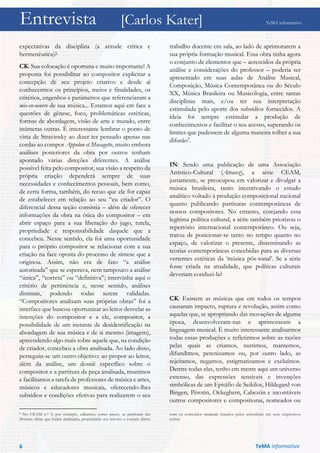 Entrevista [Carlos Kater] TeMA informativo
expectativas da disciplina (a atitude crítica e
hermenêutica)?
CK: Sua colocação é oportuna e muito importante! A
proposta foi possibilitar ao compositor explicitar a
concepção de seu projeto criativo e desde aí
conhecermos os princípios, meios e finalidades, os
critérios, engenhos e parâmetros que referenciaram a
mis-en-oeuvre de sua música... Estamos aqui em face a
questões de gênese, foco, problemáticas estéticas,
formas de abordagem, visão de arte e mundo, entre
inúmeras outras. É interessante lembrar o ponto de
vista de Stravinsky ao dizer ter pensado apenas nas
cordas ao compor Appolon et Musagette, muito embora
análises posteriores da obra por outros tenham
apontado várias direções diferentes. A análise
possível feita pelo compositor, sua visão a respeito da
própria criação dependerá sempre de suas
necessidades e conhecimentos pessoais, bem como,
de certa forma, também, do recuo que ele for capaz
de estabelecer em relação ao seu “eu criador”. O
diferencial dessa seção consistia – além de oferecer
informações da obra na ótica do compositor – em
abrir espaço para a sua liberação do jugo, tutela,
propriedade e responsabilidade daquele que a
concebeu. Nesse sentido, ela foi uma oportunidade
para o próprio compositor se relacionar com a sua
criação na face oposta do processo de síntese que a
originou. Assim, não era de fato “a análise
autorizada” que se esperava, nem tampouco a análise
“única”, “correta” ou “definitiva”; intervinha aqui o
critério de pertinência e, nesse sentido, análises
distintas, podendo todas serem validadas.
“Compositores analisam suas próprias obras” foi a
interface que buscou oportunizar ao leitor desvelar as
intenções do compositor e a ele, compositor, a
possibilidade de um instante de desidentificação na
abordagem de sua música e de si mesmo (imagem),
apreendendo algo mais sobre aquele que, na condição
de criador, concebeu a obra analisada. Ao lado disso,
perseguiu-se um outro objetivo: ao propor ao leitor,
além da análise, um dossiê específico sobre o
compositor e a partitura da peça analisada, munimos
e facilitamos a tarefa de professores de música e artes,
músicos e educadores musicais, oferecendo-lhes
subsídios e condições efetivas para realizarem o seu
9 No CEAM n.º 5, por exemplo, editamos, como anexo, as partituras das
diversas obras que foram analisadas, propiciando aos leitores o contato direto
trabalho docente em sala, ao lado de aprimorarem a
sua própria formação musical. Essa obra tinha agora
o conjunto de elementos que – acrescidos da própria
análise e considerações do professor – poderia ser
apresentado em suas aulas de Análise Musical,
Composição, Música Contemporânea ou do Século
XX, Música Brasileira ou Musicologia, entre tantas
disciplinas mais, e/ou ter sua interpretação
estimulada pelo aporte dos subsídios fornecidos. A
ideia foi sempre estimular a produção de
conhecimentos e facilitar o seu acesso, superando os
limites que pudessem de alguma maneira tolher a sua
difusão9
.
IN: Sendo uma publicação de uma Associação
Artístico-Cultural (Atravez), a série CEAM,
justamente, se preocupou em valorizar e divulgar a
música brasileira, tanto incentivando o estudo
analítico voltado à produção composicional nacional
quanto publicando partituras contemporâneas de
nossos compositores. No entanto, cotejando essa
legítima política cultural, a série também priorizou o
repertório internacional contemporâneo. Ou seja,
tratou de posicionar-se tanto no tempo quanto no
espaço, de valorizar o presente, disseminando as
teorias contemporâneas concebidas para as diversas
vertentes estéticas da ‘música pós-tonal’. Se a série
fosse criada na atualidade, que políticas culturais
deveriam conduzi-la?
CK: Existem as músicas que em todos os tempos
causaram impacto, ruptura e revolução, assim como
aquelas que, se apropriando das inovações de alguma
época, desenvolveram-nas e aprimoraram a
linguagem musical. É muito interessante analisarmos
todas essas produções e refletirmos sobre as razões
pelas quais as criamos, nutrimos, mantemos,
difundimos, perenizamos ou, por outro lado, as
rejeitamos, negamos, estigmatizamos e excluímos.
Dentre todas elas, tenho em mente aqui um universo
extenso, das expressões sensíveis e invenções
simbólicas de um Epitáfio de Seikilos, Hildegard von
Bingen, Pérotin, Ockeghem, Cabezón e incontáveis
outros compositores e compositoras, nomeados ou
com os conteúdos musicais tratados pelos articulistas em seus respectivos
textos.
TeMA informativo6
 