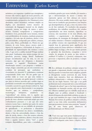 Entrevista [Carlos Kater] TeMA informativo
anônimos, aos esquemas e padrões que emergiram e
tiveram vida variável, alguns até nosso presente, sob
forma de matrizes organizacionais, jogos de simetria,
complementação, perspectiva, dos Stimmtausch, coros
alternados, cantos bizantinos, ostinatos simples ou
duplos, aos incontáveis outros recursos de
construção da linguagem musical ou da simples
expressão sonora, ao longo de tantos e tantos
séculos. Existem compositoras e compositores
brasileiros vivos, produzindo nesse instante, música
com problemáticas de interesse, mediante propostas
originais, e há todo tipo de criadores, dentro e fora
das universidades, compondo para adultos, crianças,
palco, cena, filmes, publicidade etc. Parece-me que
estamos, de certa forma, pouco atentos ainda à
riqueza de imaginários, à diversidade de funções e à
pluralidade de representações das músicas à nossa
volta. A que serve a análise musical? Porque analisar
uma peça? Analisamos uma música porque ela nos
questiona, provoca, instiga, libera? Analisamos
porque reconhecemos que há nela, ou em seu
conjunto, algo que nos ultrapassa e desejamos
apreender o segredo? Percebemos numa
manifestação sonora a sua proposta e também o
tempo, longo e ancestral, que em nós construiu essa
condição de percepção que usufruímos e
vivenciamos no presente? E poderíamos continuar
conjecturando ainda mais. Há um ganho que se
produz todas as vezes em que uma música é
composta e escutada, um ganho pessoal e coletivo,
que para se efetivar necessita que a análise traga ao
patrimônio constituído uma informação significativa,
tornando-a acessível a quem desejar conhecê-la. Aqui
então respondo mais objetivamente à sua pergunta.
Acredito que os músicos – compositores,
musicólogos, intérpretes, estudiosos ou
“especialistas” em música, isto é, aqueles que
produzem conhecimentos musicais – poderiam não
perder de vista o destino social mais amplo que esses
conhecimentos possuem e o uso que eles terão
inclusive (como base e matéria) por parte de outros
músicos especialistas em seu trabalho de promoção
do aprendizado – os professores e educadores
musicais – em diferentes loci, níveis e modalidades,
dentro e fora das universidades, dentro e fora das
salas de escola, dentro e fora dos centros culturais,
dentro e fora dos auditórios, dentro e fora das casas.
Estes e aqueles músicos somos “nós”, a quem
compete disponibilizar, para toda a sociedade, os
resultados gerados por nosso trabalho, de maneira a
que a democratização do acesso à música não
represente apenas um belo adereço em nossos
discursos. Há, nesse sentido, muito mais o que fazer
hoje com as condições que possuímos e nas funções
que desempenhamos, do que, a meu ver, temos visto
ou de fato realizado. Os resultados das pesquisas
acadêmicas, dos trabalhos científicos, dos estudos
especializados nas áreas musicais, especificas ou
conexas, não necessitam só de mais difusão, mas
também – e urgentemente – de elaboração, por
especialistas, de estratégias de divulgação cientifica,
em mídias atraentes e formatos compreensíveis para
um público extenso não especializado. O que nos
impede hoje de apresentar parte significativa dos
estudos atuais de forma saborosa e assimilável a um
público largo ou leigo, a fim de que muitos possam
se apropriar das descobertas, conquistas e novos
estados da pesquisa de ponta na área teórica e
analítica? O melhor é o possível, certamente, mas
provocar o impossível, além de possível, é sempre
necessário!
IN: Se a definição de políticas culturais sempre foi
um grande e importante desafio, creio que hoje em
dia essa questão se torna bem mais complexa, quando
as divergências sociais convivem de uma forma
muito mais interativa. Sem um alinhamento de
políticas educacionais e culturais, corre-se o sério
risco de um duplo fracasso. Vejo que o seu perfil
profissional atual corresponde bem a essa imbricação
“educação & cultura”, que se faz hoje especialmente
importante na formação escolar, seja em que nível
for. Observo também que seu trabalho atual tem se
dirigido mais ao público infantil e focalizado o
desenvolvimento da criatividade artística; ou seja, vê-
se que você transitou do topo à base da Educação
Musical. Em termos de políticas educativo-culturais,
qual é a sua visão sobre necessários alinhamentos
para que possamos reverter uma crescente “rasante”,
que, de uma forma geral, observa-se na
profissionalização em Música atual?
CK: Você toca aqui num ponto fundamental que a
mim também preocupa há algum tempo: a confusão
habitual e corriqueira entre meta e objetivo. Penso
7 TeMA informativo
 