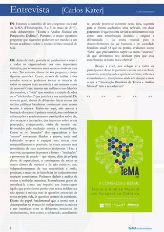Entrevista [Carlos Kater] TeMA informativo
IN: Estamos a caminho de um congresso nacional
da TeMA (Florianópolis, 3 a 6 de maio de 2017),
onde debateremos “Teoria e Análise Musical em
Perspectiva Didática”. Portanto, é muito oportuno
perguntar que sugestões poderiam ser trazidas a um
fórum acadêmico sobre o ensino teórico musical de
hoje.
CK: Antes de tudo, gostaria de parabenizar a você e
a todos os organizadores por essa importante
iniciativa, que certamente trará avanços notáveis para
a área. No entanto, diante de sua pergunta, coloco
algumas questões. Como, através da análise e dos
estudos teóricos, podemos tornar as músicas de
todos os tempos mais acessíveis a um número maior
de pessoas? Como manter nas análises e nas difusões
dos estudos, a “vida” que suscitou a criação da obra
ou o “núcleo duro” que justifica a sua existência? De
maneira geral, alunos de diferentes faixas etárias das
escolas públicas brasileiras continuam com acesso
restrito à música. Refiro-me aqui, não apenas a
limitação do acesso à prática musical, mas também às
informações e conhecimentos produzidos sobre ela,
dos avanços e inovações, dos impactos sobre nossa
percepção, compreensão, visão de mundo etc.
favorecidos pela mediação teórica e musicológica.
Como se os “mundos” dos especialistas e dos
“outros” estivessem ilhados e ruptos, cada qual
habitando tempos e espaços sem trocas nem
compartilhamentos possíveis, às vezes mesmo sem
consciência de suas existências recíprocas. Hoje, a
meu ver, carecemos de pontes e fontes – “traduções”
e propostas de estudo – que visem, além da própria
classe de especialistas, o contingente de todas as
outras classes de músicos e de não músicos, que,
independentemente de sua necessidade e estilo,
precisam, a meu ver, se beneficiar de conhecimentos
musicais consistentes. Podemos definir a análise de
muitas e múltiplas maneiras. Pessoalmente gosto de
considerá-la como um impulso em homenagem
àquilo que poderíamos perder por nossa indiferença
não apenas à música mas às questões essenciais de
nossa própria vida, às questões centrais da existência.
Diante do papel fundamental que a teoria tem a
desempenhar no avanço do conhecimento da música
e nas interfaces com as diferentes instâncias do
conhecimento, bem como, e sobretudo, acreditando
no grande potencial existente nessa área, sugeriria
para o fórum acadêmico uma reflexão, em duas
perguntas: O que poderia ser útil considerarmos hoje
como uma contribuição decisiva – original e
diferenciada – da teoria musical para o
desenvolvimento do ser humano e da sociedade
brasileira atual? O que na prática avaliamos como
“falta” que precisaremos suprir ou como “excesso”
de que deveremos nos desfazer para que essa
contribuição se torne real e efetiva?
Desejo a você, aos colegas e a todos os
participantes desse importante evento um excelente
encontro, com trocas de experiência férteis, reflexões
estimulantes e... mais passos ainda em direção a tudo
o que a “Associação Brasileira de Teoria e Análise
Musical” tem a nos oferecer!
« » « » « » « » « »
9 TeMA informativo
 