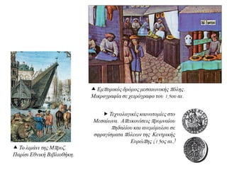  Τερλνινγηθέο θαηλνηνκίεο ζην
Μεζαίωλα. Απεηθνλίζεηο πξπκλαίνπ
πεδαιίνπ θαη αλεκόκπινπ ζε
ζθξαγίζκαηα πόιεωλ ηεο Κεληξηθήο
Δπξώπεο (13νο αη.)
 Δκπνξηθόο δξόκνο κεζαηωληθήο πόιεο.
Μηθξνγξαθία ζε ρεηξόγξαθν ηνπ 15νπ αη.
 Τν ιηκάλη ηεο Μπξπδ.
Παξίζη Δζληθή Βηβιηνζήθε.
 