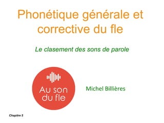 Phonétique générale et
corrective du fle
Le clasement des sons de parole
Michel Billières
Chapitre 5
 