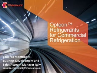 Opteon™
Refrigerants
for Commercial
Refrigeration
Edoardo Monfrinotti
Business Development and
Sales Account Manager Italy
edoardo.monfrinotti@chemours.com
 