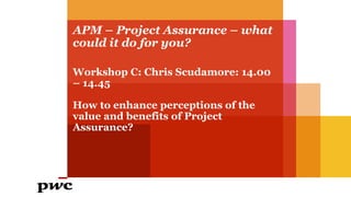 APM – Project Assurance – what
could it do for you?
Workshop C: Chris Scudamore: 14.00
– 14.45
How to enhance perceptions of the
value and benefits of Project
Assurance?
 