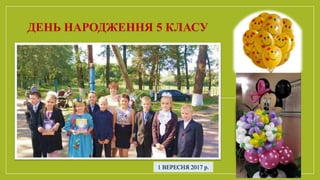 ДЕНЬ НАРОДЖЕННЯ 5 КЛАСУ
1 ВЕРЕСНЯ 2017 р.
 