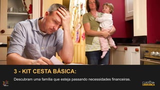 3 - KIT CESTA BÁSICA:
Descubram uma família que esteja passando necessidades financeiras.
 