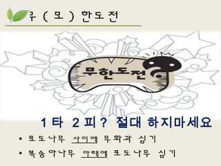 1 타 2 피 ? 절대 하지마세요
• 포도나무 사이에 무화과 심기
• 복숭아나무 아래에 포도나무 심기
무 ( 모 ) 한도전
 