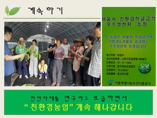 계속하기
천연자재를 연구하고 보급하면서
“ 친환경농업” 계속 해나갑니다
 
