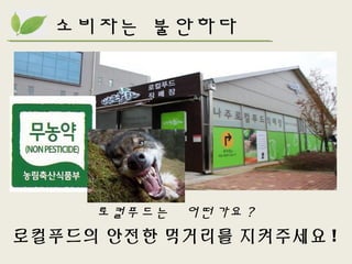 소비자는 불안하다
로컬푸드는 어떤가요 ?
로컬푸드의 안전한 먹거리를 지켜주세요 !
 