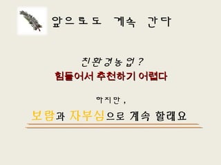 앞으로도 계속 간다
친환경농업 ?
힘들어서 추천하기 어렵다힘들어서 추천하기 어렵다
하지만 ,
보람과 자부심으로 계속 할래요
 