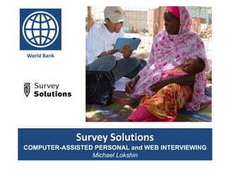 Survey Solutions
COMPUTER-ASSISTED PERSONAL and WEB INTERVIEWING
Michael Lokshin
World Bank
 
