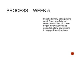 I finished off my editing during
week 5 and also finished
some powerpoints off. I also
began my evaluation and
uploaded all my powerpoints
to blogger from slideshare.
 