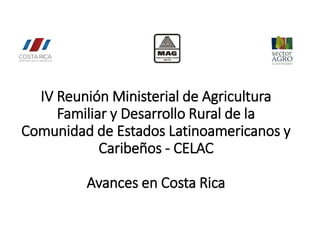 IV Reunión Ministerial de Agricultura
Familiar y Desarrollo Rural de la
Comunidad de Estados Latinoamericanos y
Caribeños - CELAC
Avances en Costa Rica
 