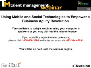 Using Mobile and Social Technologies to Empower a
           Business Agility Revolution

       You can listen to today’s webinar using your computer’s
           speakers or you may dial into the teleconference.

                 If you would like to join the teleconference,
    please dial 1.408.600.3600 and enter access code: 493 344 465 #.


             You will be on hold until the seminar begins.




                                                          #TMwebinar
 