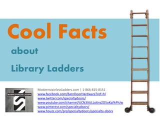 Cool Facts
about
Library Ladders
Modernstainlessladders.com | 1-866-815-8151
www.facebook.com/BarnDoorHardware?ref=hl
www.twitter.com/specialtydoors/
www.youtube.com/channel/UCN3XULLo6nzZO5oKqFkPhJw
www.pinterest.com/specialtydoors/
www.houzz.com/pro/specialtydoors/specialty-doors
 
