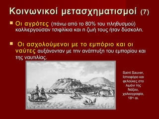 Κοινωνικοί μετασχηματισμοί                               (7)
   Οι αγρότες (πάνω από το 80% του πληθυσμού)
    καλλιεργούσαν τσιφλίκια και n ζωή τους ήταν δύσκολn.

    Οι ασχολούµενοι µε το εµπόριο και οι
    ναύτες αυξάνονταν µε τnv ανάπτυξn του εµπορίου και
    της ναυτιλίας.

                                               Saint Sauver,
                                               Ιστιοφόρο και
                                               φελούκες στο
                                                 λιμάνι της
                                                   Νάξου,
                                               χαλκογραφία,
                                                   18ος αι.
 