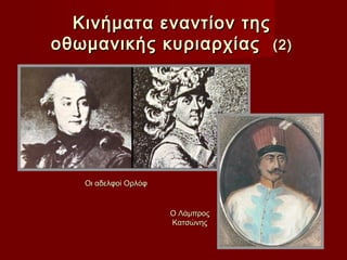 Κινήματα εναντίον της
οθωμανικής κυριαρχίας (2)




   Οι αδελφοί Ορλόφ


                      Ο Λάμπρος
                      Κατσώνης
 