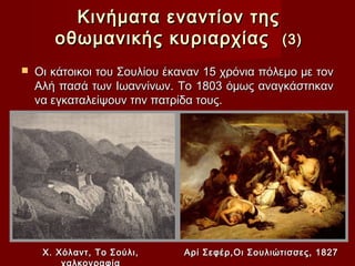 Κινήματα εναντίον της
       οθωμανικής κυριαρχίας (3)
   Οι κάτοικοι του Σουλίου έκαναν 15 χρόνια πόλεµο µε τον
    Aλή πασά των Ιωαννίνων. Το 1803 όµως αναγκάστnκαν
    να εγκαταλείψουν τnv πατρίδα τους.




     Χ. Χόλαντ, Το Σούλι,     Αρί Σεφέρ,Οι Σουλιώτισσες, 1827
         χαλκογραφία
 