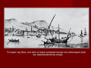 Το λιμάνι της Χίου, ένα από τα κύρια εμπορικά κέντρα του ελληνισμού κατά
                         την προεπαναστατική εποχή.
 