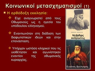 Κοινωνικοί μετασχηματισμοί                               (1)
   Η ορθόδοξη εκκλησία :
     Είχε αναγνωριστεί από τους
      Οθωμανούς ως η ηγεσία του
      υπόδουλου ελληνισμού.

     Εναντιωνόταν στη διάδοση των
                                               Μεθόδιος
      διαφωτιστικών   ιδεών   και   στην      Ανθρακίτης
      επανάσταση.

     Υπήρχαν ωστόσο κληρικοί που τις
     υιοθέτησαν   και   αγωνίστηκαν
     εναντίον    της     οθωµανικής
     κυριαρχίας.

                                           Ευγένιος Βούλγαρης
 