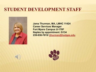 STUDENT DEVELOPMENT STAFF
Jama Thurman, MA, LMHC 11424
Career Services Manager
Fort Myers Campus U-170F
Naples by appointment: G134
239-938-7815/ jthurman@hodges.edu
 