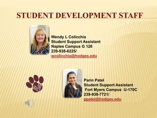 STUDENT DEVELOPMENT STAFF
Wendy L Colicchia
Student Support Assistant
Naples Campus G 126
239-938-6225/
wcolicchia@hodges.edu
Parin Patel
Student Support Assistant
Fort Myers Campus U-170C
239-938-7721/
ppatel@hodges.edu
 