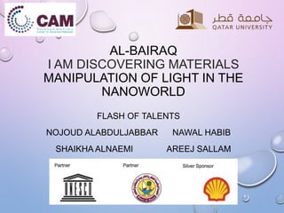 AL-BAIRAQ
I AM DISCOVERING MATERIALS
MANIPULATION OF LIGHT IN THE
NANOWORLD
FLASH OF TALENTS
NOJOUD ALABDULJABBAR NAWAL HABIB
SHAIKHA ALNAEMI AREEJ SALLAM
 