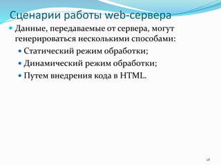 Сценарии работы web-сервера
 Данные, передаваемые от сервера, могут
генерироваться несколькими способами:
 Статический режим обработки;
 Динамический режим обработки;
 Путем внедрения кода в HTML.
28
 