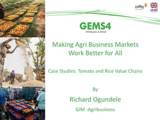 Making Agri Business Markets
Work Better for All
Case Studies: Tomato and Rice Value Chains
By
Richard Ogundele
GIM -Agribusiness
 
