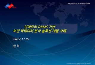 Copyrightⓒ2016 REALTIMETECH.co All right reserved
The Leader of In-Memory DBMS
인메모리 DBMS 기반
보안 빅데이터 분석 솔루션 개발 사례
2017.11.07
한 혁
 