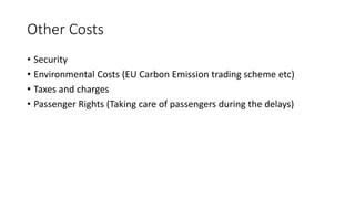 Other Costs
• Security
• Environmental Costs (EU Carbon Emission trading scheme etc)
• Taxes and charges
• Passenger Rights (Taking care of passengers during the delays)
 