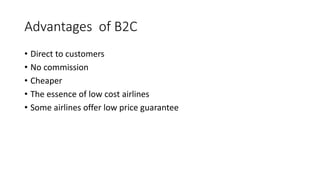 Advantages of B2C
• Direct to customers
• No commission
• Cheaper
• The essence of low cost airlines
• Some airlines offer low price guarantee
 