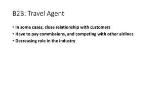 B2B: Travel Agent
• In some cases, close relationship with customers
• Have to pay commissions, and competing with other airlines
• Decreasing role in the industry
 