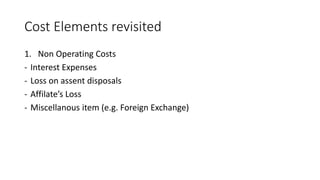 Cost Elements revisited
1. Non Operating Costs
- Interest Expenses
- Loss on assent disposals
- Affilate’s Loss
- Miscellanous item (e.g. Foreign Exchange)
 