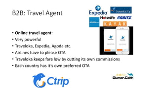 B2B: Travel Agent
• Online travel agent:
• Very powerful
• Traveloka, Expedia, Agoda etc.
• Airlines have to please OTA
• Traveloka keeps fare low by cutting its own commissions
• Each country has it’s own preferred OTA
 