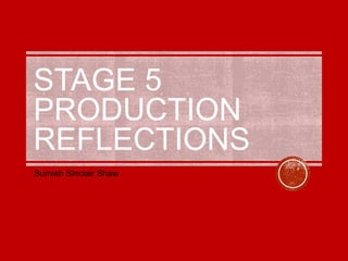 STAGE 5
PRODUCTION
REFLECTIONS
Sumiah Sinclair Shaw
 