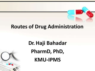 Routes of Drug Administration
Dr. Haji Bahadar
PharmD, PhD,
KMU-IPMS
 