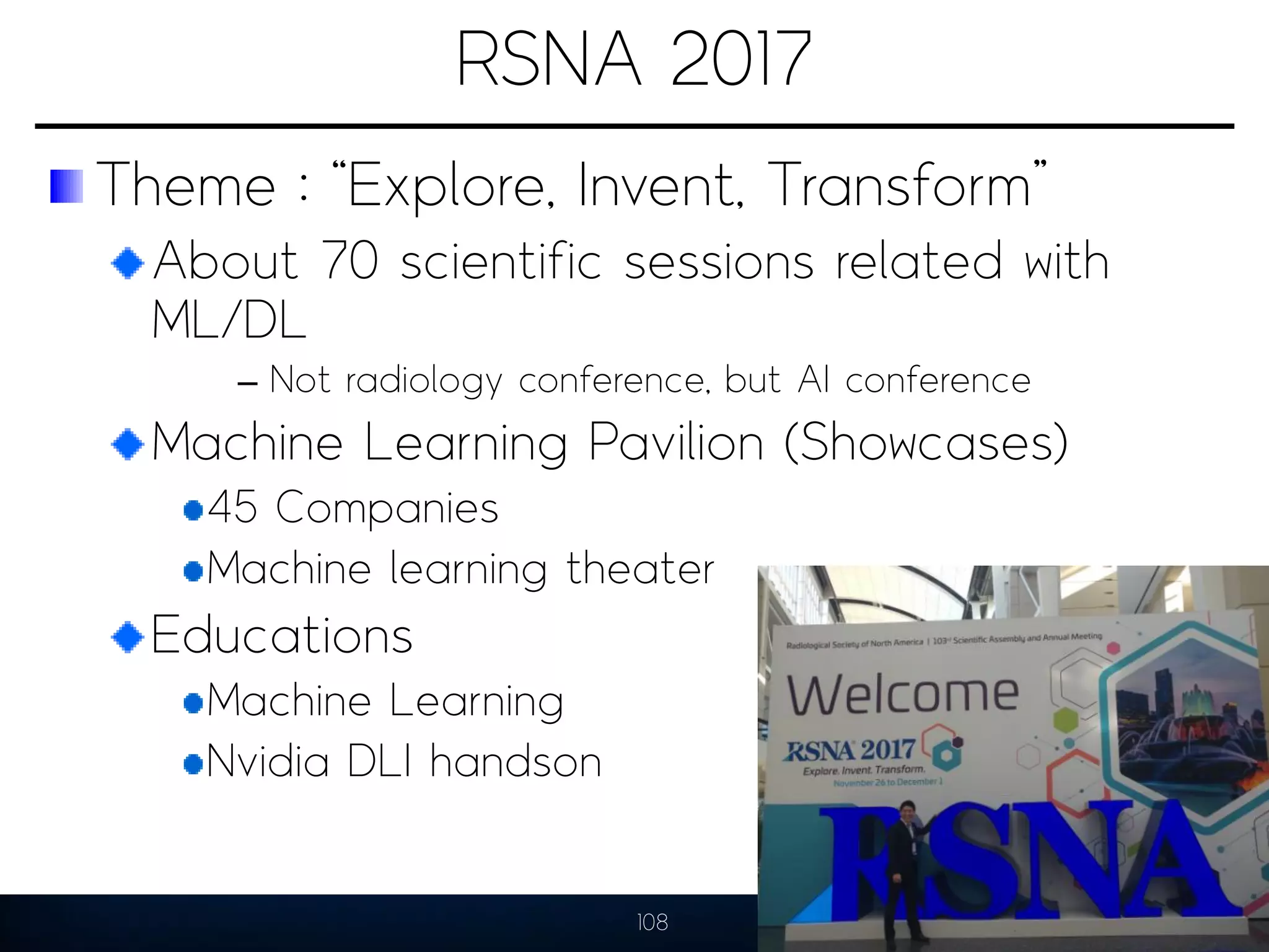 RSNA 2017
Theme : “Explore, Invent, Transform”
About 70 scientific sessions related with
ML/DL
– Not radiology conference, but AI conference
Machine Learning Pavilion (Showcases)
45 Companies
Machine learning theater
Educations
Machine Learning
Nvidia DLI handson
108
 