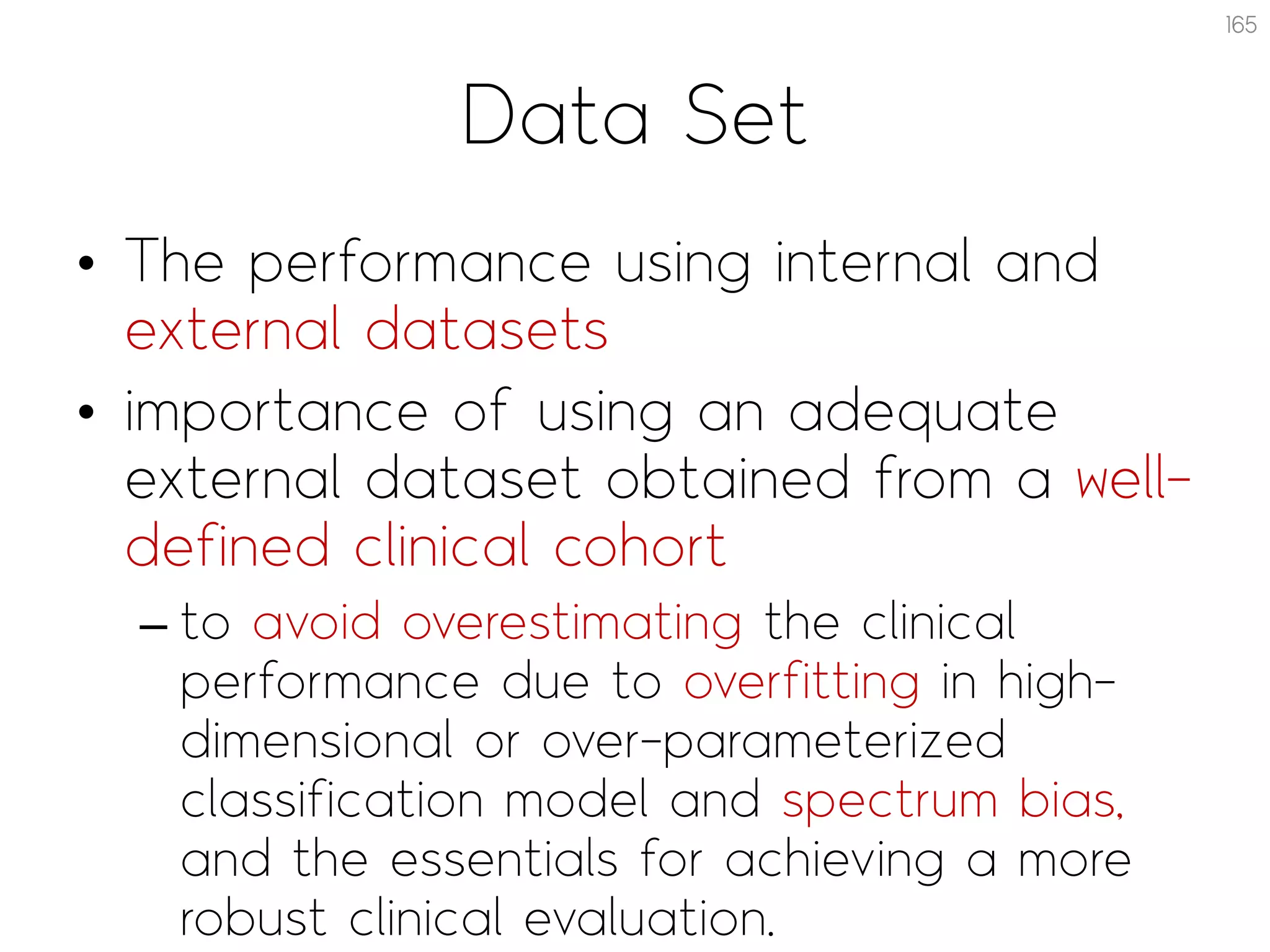 Data Set
• The performance using internal and
external datasets
• importance of using an adequate
external dataset obtained from a well-
defined clinical cohort
– to avoid overestimating the clinical
performance due to overfitting in high-
dimensional or over-parameterized
classification model and spectrum bias,
and the essentials for achieving a more
robust clinical evaluation.
165
 