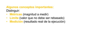 Algunos conceptos importantes:
Distinguir:
• Métricas (magnitud a medir)
• Límite (valor que no debe ser rebasado)
• Medición (resultado real de la ejecución)
 