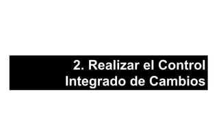 2. Realizar el Control
Integrado de Cambios
 