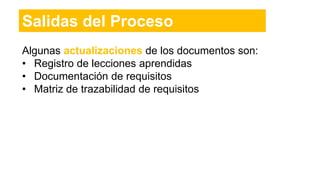 Algunas actualizaciones de los documentos son:
• Registro de lecciones aprendidas
• Documentación de requisitos
• Matriz de trazabilidad de requisitos
Salidas del Proceso
 