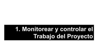 1. Monitorear y controlar el
Trabajo del Proyecto
 