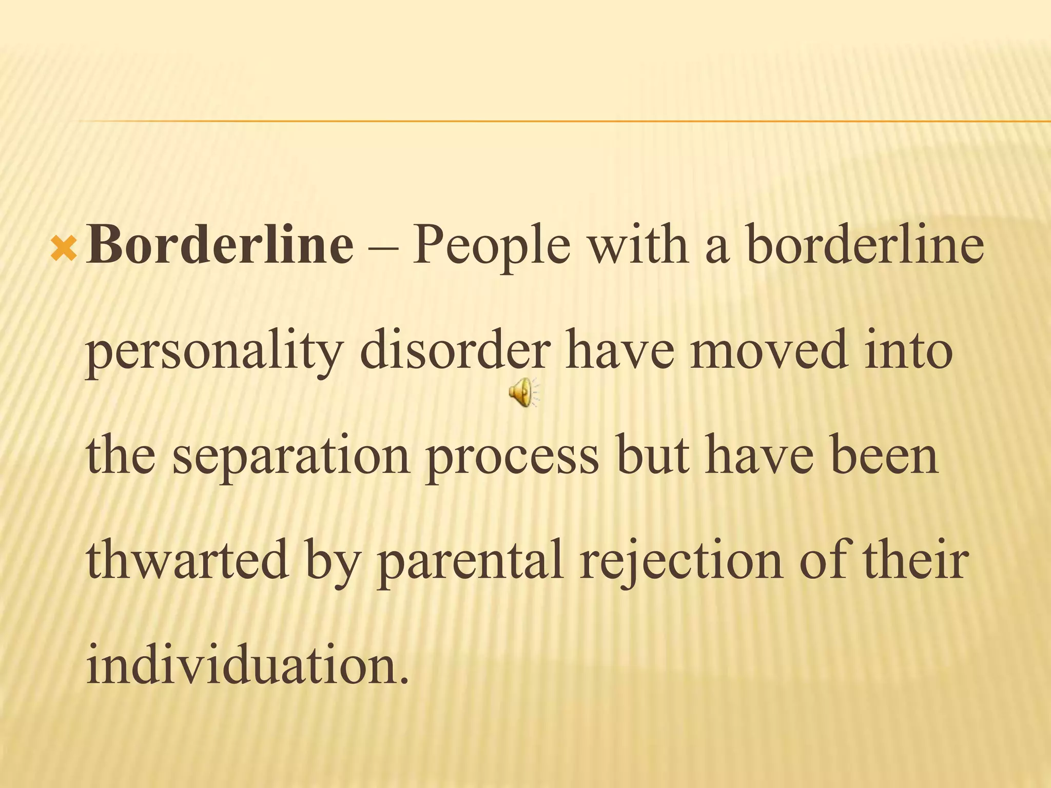 Borderline – People with a borderline
personality disorder have moved into
the separation process but have been
thwarted by parental rejection of their
individuation.
 