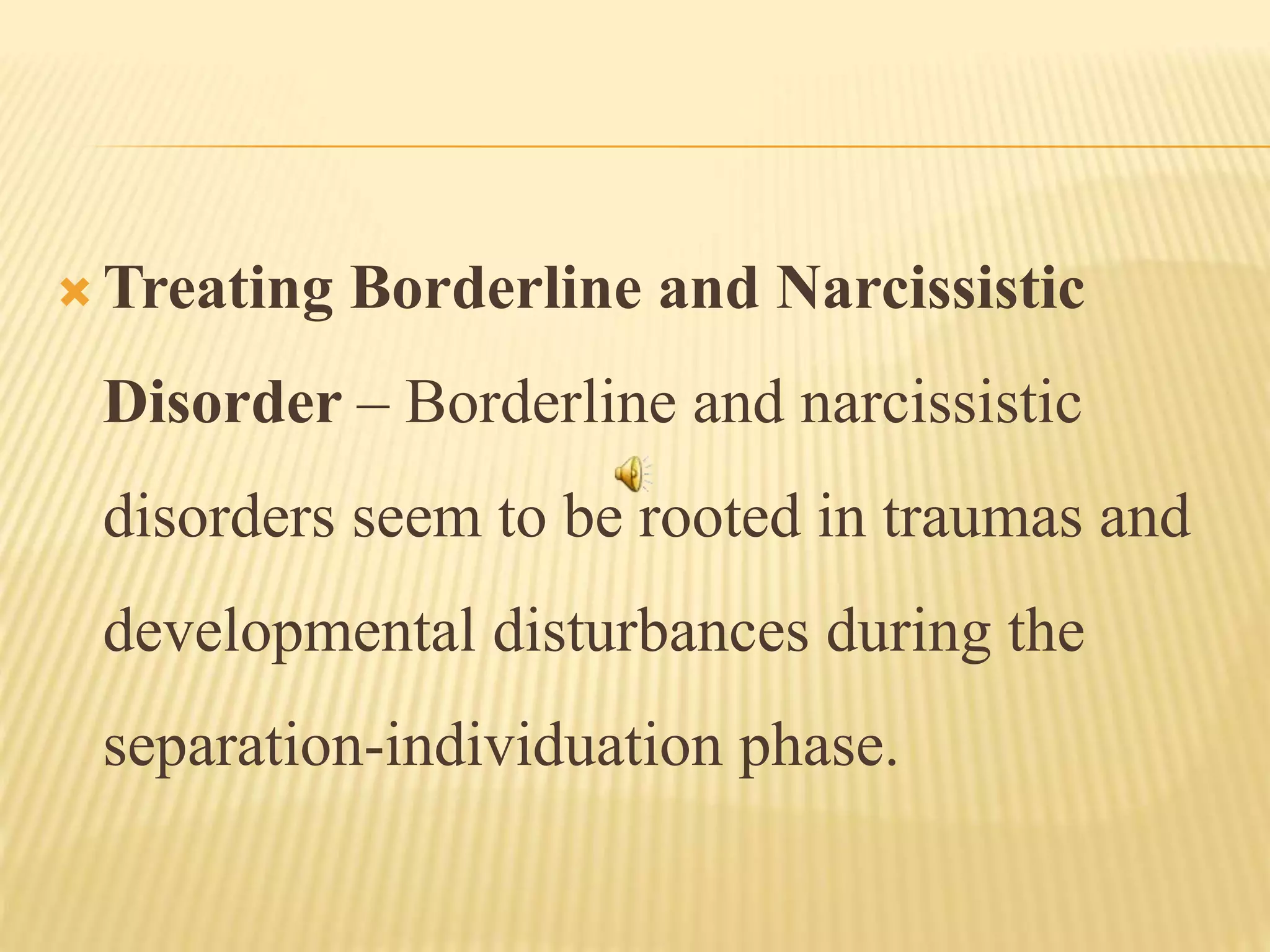  Treating Borderline and Narcissistic
Disorder – Borderline and narcissistic
disorders seem to be rooted in traumas and
developmental disturbances during the
separation-individuation phase.
 